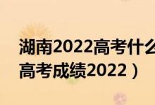 湖南2022高考什么時(shí)候出成績(jī)（湖南幾號(hào)出高考成績(jī)2022）