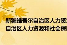 新疆維吾爾自治區(qū)人力資源和社會保障廳（關于新疆維吾爾自治區(qū)人力資源和社會保障廳的介紹）