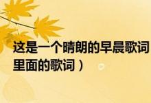 這是一個晴朗的早晨歌詞（這是一個晴朗的早晨是什么歌曲里面的歌詞）