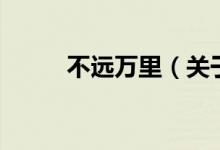 不遠萬里（關(guān)于不遠萬里的介紹）