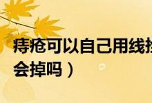 痔瘡可以自己用線拴住會掉嗎（痔瘡用線拴住會掉嗎）