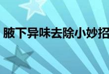 腋下異味去除小妙招（腋下有異味怎么回事）