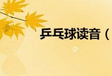 乒乓球讀音（詞語(yǔ)乒乓球讀音）