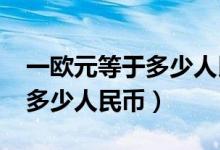 一歐元等于多少人民幣2022年（一歐元等于多少人民幣）