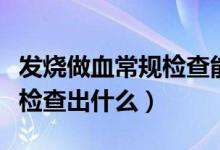 發(fā)燒做血常規(guī)檢查能查出什么（發(fā)燒血常規(guī)能檢查出什么）