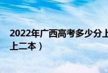 2022年廣西高考多少分上二本（2022年廣西高考多少分能上二本）