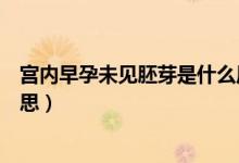 宮內(nèi)早孕未見胚芽是什么原因（宮內(nèi)早孕未見胚芽是什么意思）