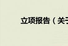 立項(xiàng)報(bào)告（關(guān)于立項(xiàng)報(bào)告的介紹）