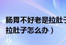 腸胃不好老是拉肚子怎么解決（腸胃不好老是拉肚子怎么辦）