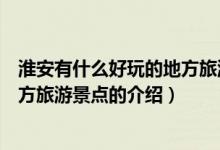 淮安有什么好玩的地方旅游景點(diǎn)（關(guān)于淮安有什么好玩的地方旅游景點(diǎn)的介紹）