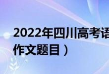 2022年四川高考語(yǔ)文作文題目（附歷年高考作文題目）