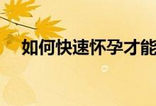 如何快速懷孕才能順產(chǎn)（如何快速懷孕）