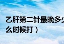 乙肝第二針最晚多少天打（乙肝第二針最晚什么時候打）