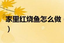 家里紅燒魚怎么做（美味紅燒魚做法步驟詳解）