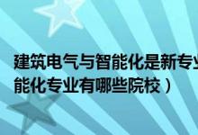 建筑電氣與智能化是新專(zhuān)業(yè)嗎（2022全國(guó)開(kāi)設(shè)建筑電氣與智能化專(zhuān)業(yè)有哪些院校）