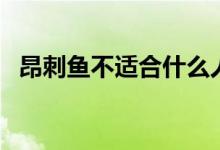 昂刺魚不適合什么人吃（昂刺魚禁忌人群）