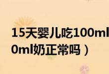 15天嬰兒吃100ml奶正常嗎（15天嬰兒吃100ml奶正常嗎）