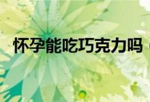 懷孕能吃巧克力嗎（孕婦能不能吃巧克力）