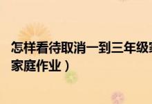 怎樣看待取消一到三年級(jí)家庭作業(yè)（代表建議取消1至3年級(jí)家庭作業(yè)）