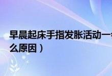 早晨起床手指發(fā)脹活動一會就好了（早晨起床手指發(fā)脹是什么原因）
