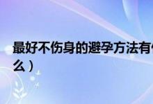 最好不傷身的避孕方法有什么（最好不傷身的避孕方法有什么）