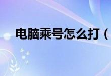 電腦乘號怎么打（電腦打乘號方法介紹）