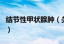 結(jié)節(jié)性甲狀腺腫（關(guān)于結(jié)節(jié)性甲狀腺腫的介紹）