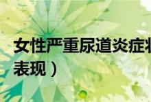 女性嚴(yán)重尿道炎癥狀表現(xiàn)（女性尿道炎嚴(yán)重的表現(xiàn)）