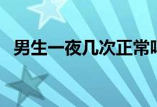 男生一夜幾次正常嗎（男人一夜幾次正常）