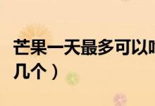 芒果一天最多可以吃多少個(gè)（芒果一天最多吃幾個(gè)）