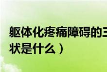 軀體化疼痛障礙的三大癥狀（軀體化障礙的癥狀是什么）