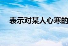表示對某人心寒的句子（心涼了的說說）