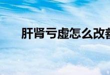 肝腎虧虛怎么改善（肝腎虧虛怎么辦）