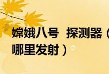 嫦娥八號(hào) 探測器（嫦娥四號(hào)探測器是在我國哪里發(fā)射）