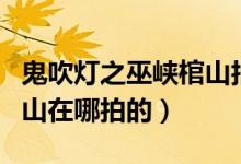 鬼吹燈之巫峽棺山拍攝地點(diǎn)（鬼吹燈之巫峽棺山在哪拍的）