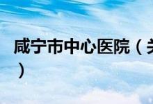 咸寧市中心醫(yī)院（關(guān)于咸寧市中心醫(yī)院的介紹）