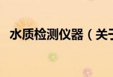 水質(zhì)檢測儀器（關(guān)于水質(zhì)檢測儀器的介紹）