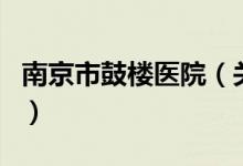南京市鼓樓醫(yī)院（關(guān)于南京市鼓樓醫(yī)院的介紹）