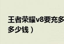 王者榮耀v8要充多少（王者榮耀充到v8需要多少錢）