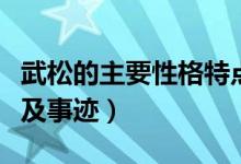 武松的主要性格特點(diǎn)和事跡（武松的性格特點(diǎn)及事跡）