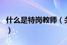 什么是特崗教師（關(guān)于什么是特崗教師的介紹）