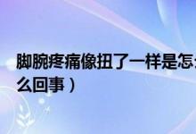 腳腕疼痛像扭了一樣是怎么回事（腳腕突然疼像扭了一樣怎么回事）