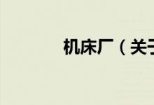 機(jī)床廠（關(guān)于機(jī)床廠的介紹）