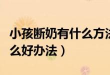 小孩斷奶有什么方法使奶不脹（小孩斷奶有什么好辦法）