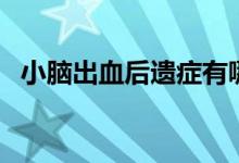 小腦出血后遺癥有哪些（小腦出血嚴(yán)重嗎）