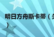 明日方舟斯卡蒂（關(guān)于明日方舟斯卡蒂的介紹）