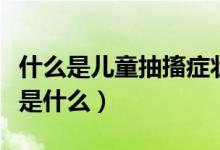 什么是兒童抽搐癥狀表現(xiàn)（兒童抽搐癥狀表現(xiàn)是什么）