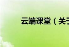 云端課堂（關于云端課堂的介紹）