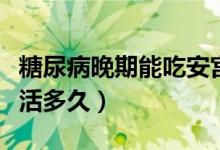 糖尿病晚期能吃安宮牛黃丸嗎（糖尿病晚期能活多久）