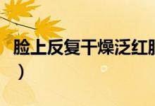 臉上反復(fù)干燥泛紅脫皮（臉上干燥脫皮怎么辦）